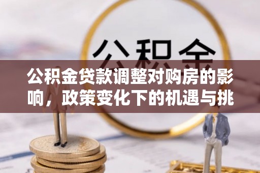 赣县公积金贷款调整对购房的影响，政策变化下的机遇与挑战