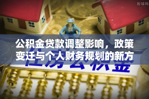 赣县公积金贷款调整影响，政策变迁与个人财务规划的新方向