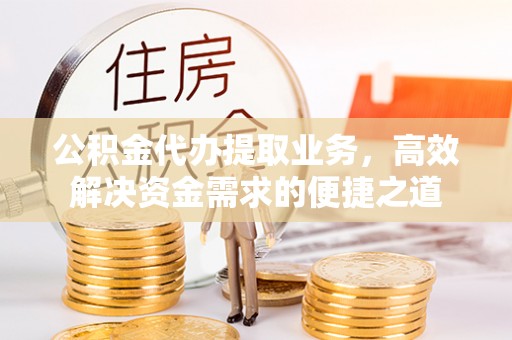 赣县公积金代办提取业务，高效解决资金需求的便捷之道