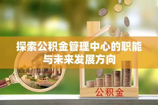 赣县探索公积金管理中心的职能与未来发展方向