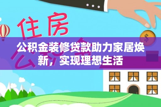 赣县公积金装修贷款助力家居焕新，实现理想生活