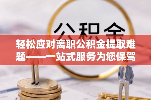 赣县轻松应对离职公积金提取难题——一站式服务为您保驾护航