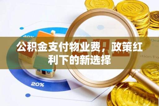 赣县公积金支付物业费，政策红利下的新选择