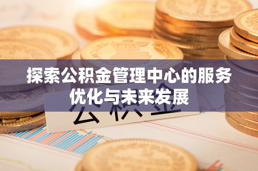 赣县探索公积金管理中心的服务优化与未来发展