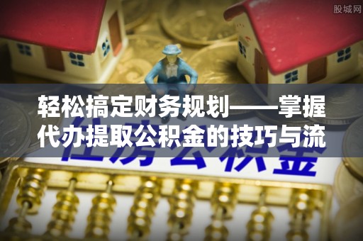 赣县轻松搞定财务规划——掌握代办提取公积金的技巧与流程