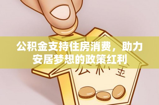 赣县公积金支持住房消费，助力安居梦想的政策红利
