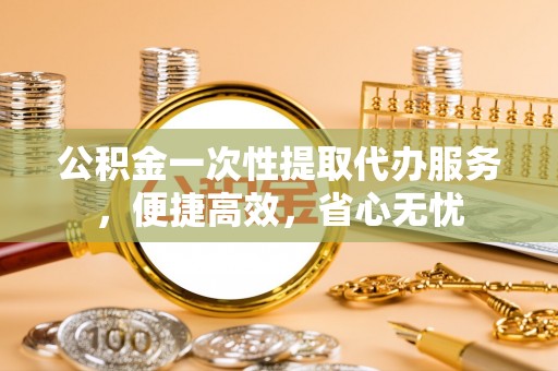 赣县公积金一次性提取代办服务，便捷高效，省心无忧