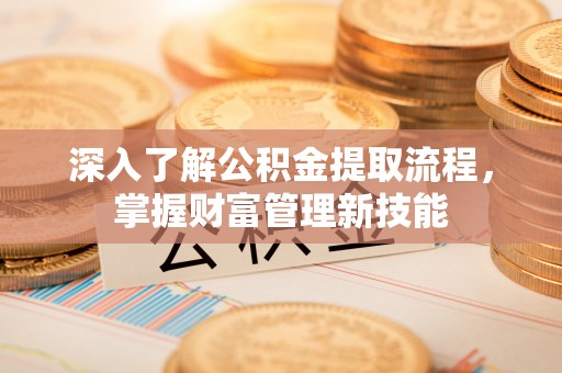 赣县深入了解公积金提取流程，掌握财富管理新技能