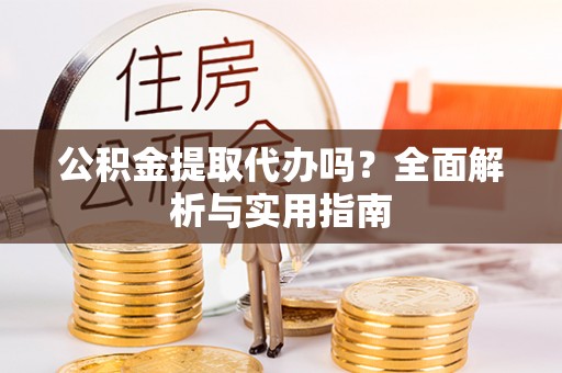 赣县公积金提取代办吗？全面解析与实用指南