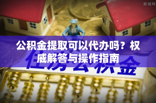 赣县公积金提取可以代办吗？权威解答与操作指南