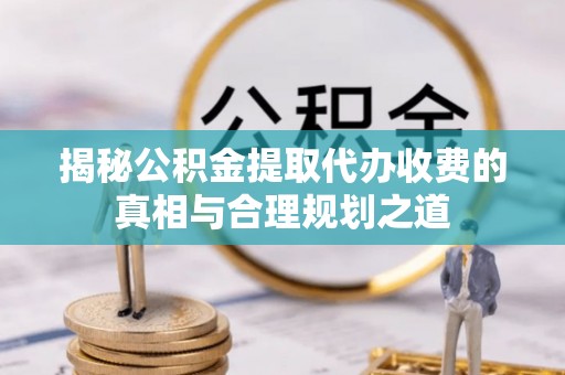 赣县揭秘公积金提取代办收费的真相与合理规划之道