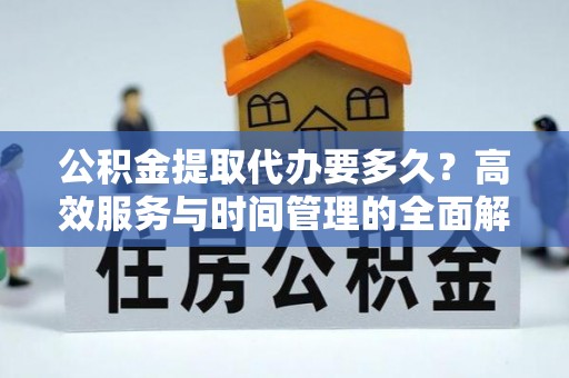 赣县公积金提取代办要多久？高效服务与时间管理的全面解析