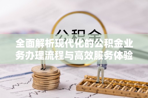赣县全面解析现代化的公积金业务办理流程与高效服务体验