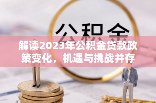 赣县解读2023年公积金贷款政策变化，机遇与挑战并存