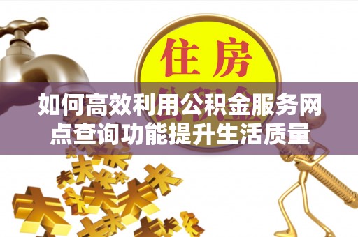 赣县如何高效利用公积金服务网点查询功能提升生活质量