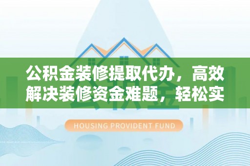 赣县公积金装修提取代办，高效解决装修资金难题，轻松实现家居梦想