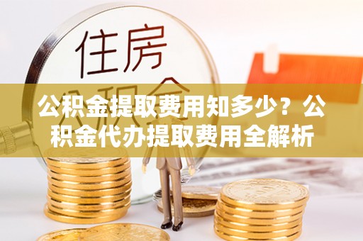 赣县公积金提取费用知多少？公积金代办提取费用全解析
