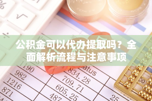 赣县公积金可以代办提取吗？全面解析流程与注意事项
