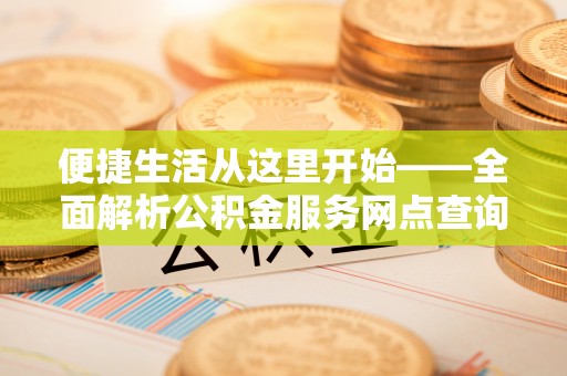 赣县便捷生活从这里开始——全面解析公积金服务网点查询技巧