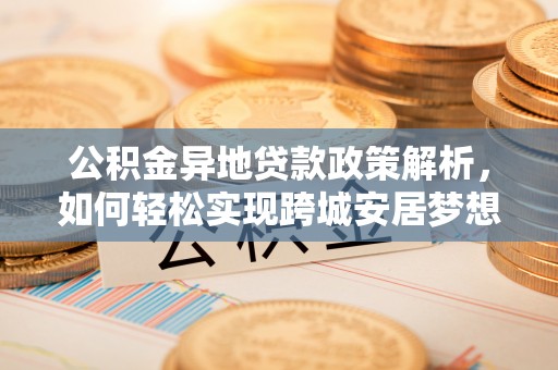 赣县公积金异地贷款政策解析，如何轻松实现跨城安居梦想