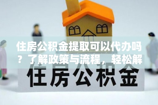 赣县住房公积金提取可以代办吗？了解政策与流程，轻松解决疑问