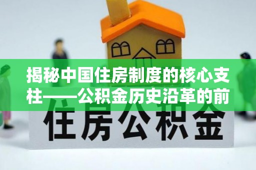 赣县揭秘中国住房制度的核心支柱——公积金历史沿革的前世今生