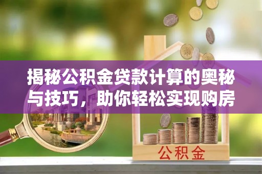 赣县揭秘公积金贷款计算的奥秘与技巧，助你轻松实现购房梦想