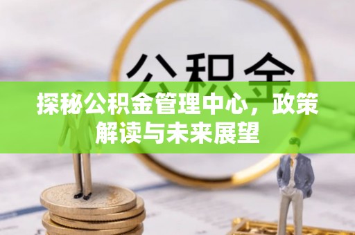 赣县探秘公积金管理中心，政策解读与未来展望