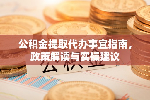 赣县公积金提取代办事宜指南，政策解读与实操建议