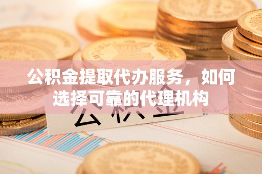 赣县公积金提取代办服务，如何选择可靠的代理机构