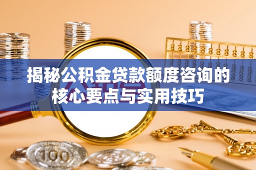 赣县揭秘公积金贷款额度咨询的核心要点与实用技巧
