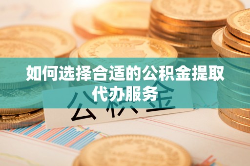 赣县如何选择合适的公积金提取代办服务