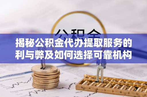 赣县揭秘公积金代办提取服务的利与弊及如何选择可靠机构
