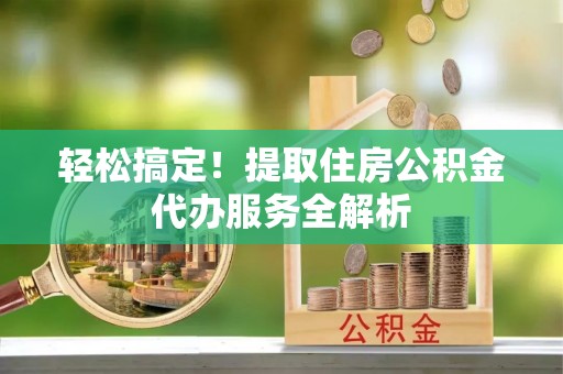 赣县轻松搞定！提取住房公积金代办服务全解析