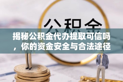 赣县揭秘公积金代办提取可信吗，你的资金安全与合法途径全解析