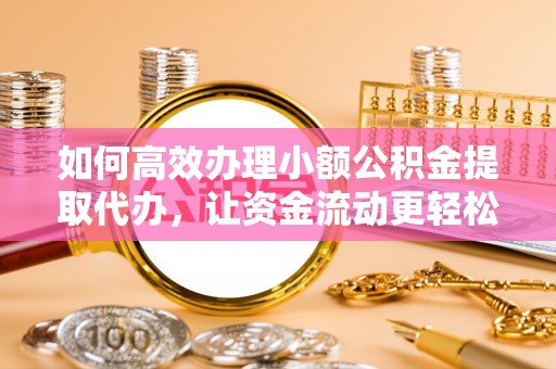赣县如何高效办理小额公积金提取代办，让资金流动更轻松