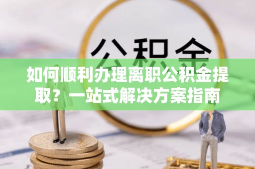 赣县如何顺利办理离职公积金提取？一站式解决方案指南