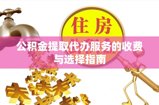 赣县公积金提取代办服务的收费与选择指南