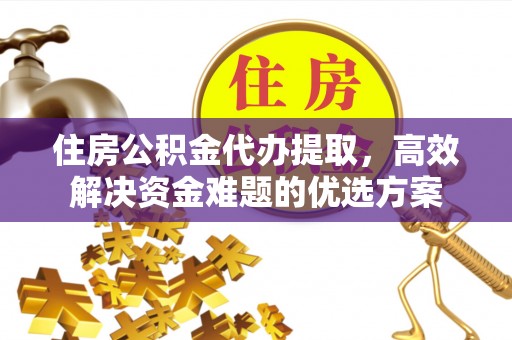 赣县住房公积金代办提取，高效解决资金难题的优选方案