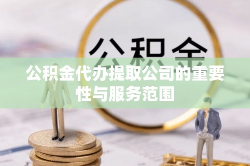 赣县公积金代办提取公司的重要性与服务范围