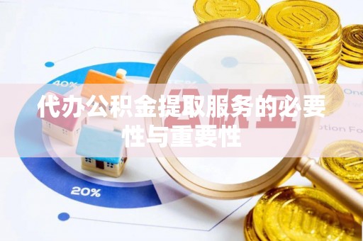 赣县代办公积金提取服务的必要性与重要性