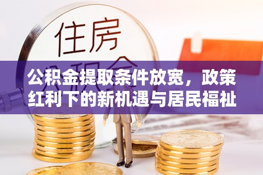赣县公积金提取条件放宽，政策红利下的新机遇与居民福祉提升