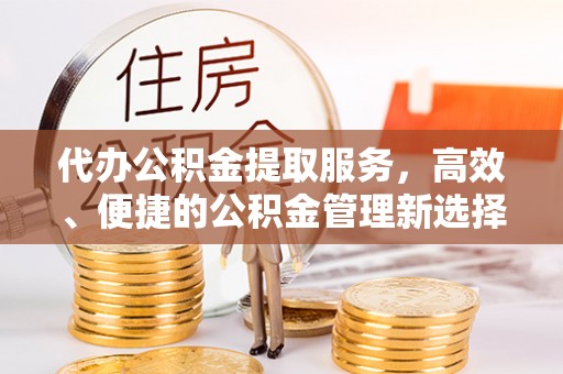 赣县代办公积金提取服务，高效、便捷的公积金管理新选择