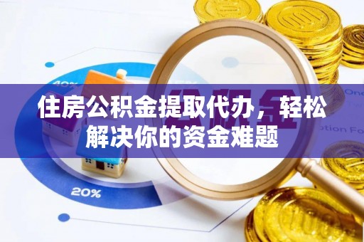 赣县住房公积金提取代办，轻松解决你的资金难题