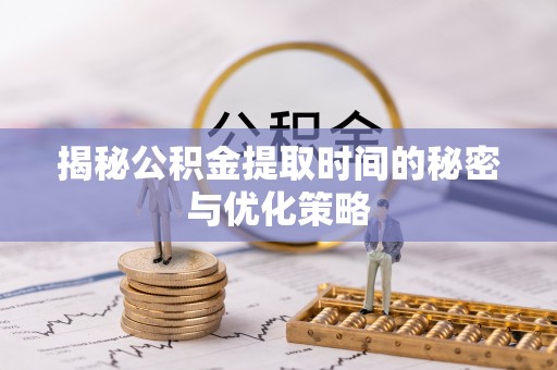 赣县揭秘公积金提取时间的秘密与优化策略
