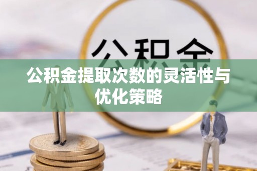 赣县公积金提取次数的灵活性与优化策略