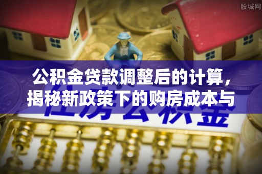 赣县公积金贷款调整后的计算，揭秘新政策下的购房成本与规划