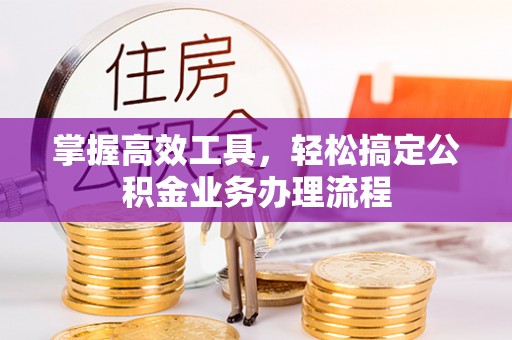 赣县掌握高效工具，轻松搞定公积金业务办理流程