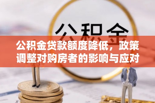 赣县公积金贷款额度降低，政策调整对购房者的影响与应对策略