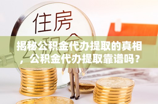 赣县揭秘公积金代办提取的真相，公积金代办提取靠谱吗？你需要知道这些关键点